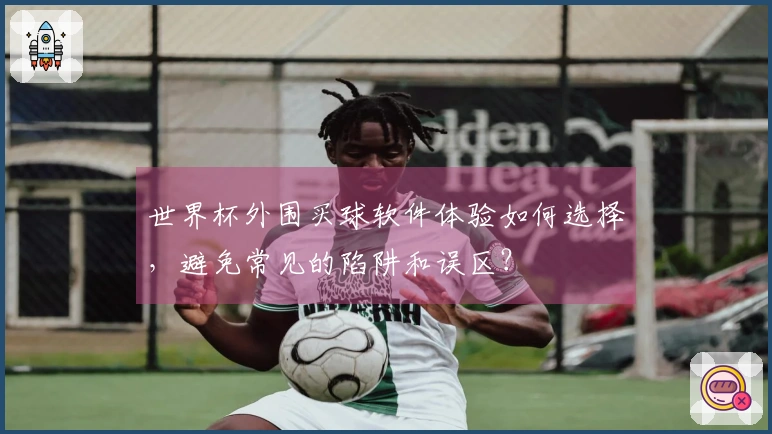世界杯外围买球软件体验如何选择,避免常见的陷阱和误区?