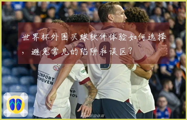 世界杯外围买球软件体验如何选择，避免常见的陷阱和误区？