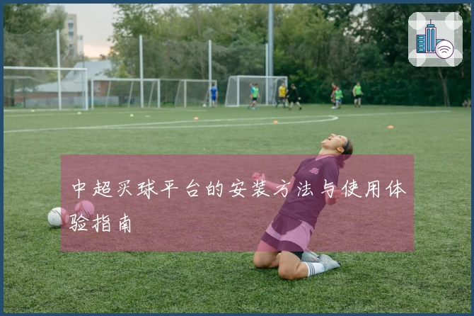中超买球平台的安装方法与使用体验指南
