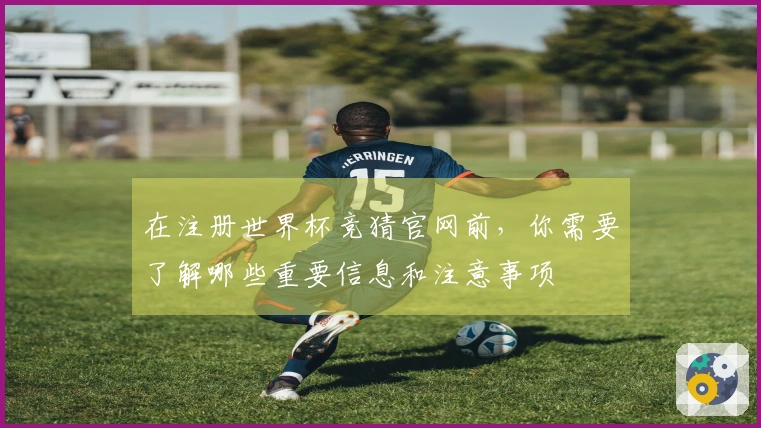 在注册世界杯竞猜官网前，你需要了解哪些重要信息和注意事项