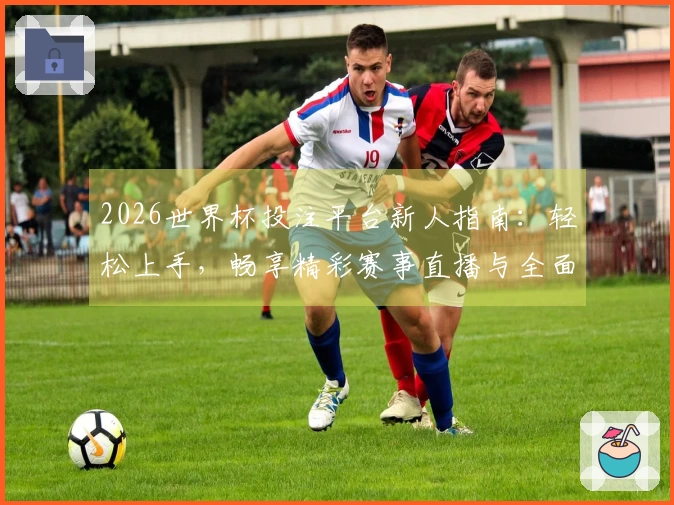 2026世界杯投注平台新人指南：轻松上手，畅享精彩赛事直播与全面功能体验