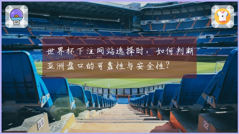 世界杯下注网站选择时，如何判断亚洲盘口的可靠性与安全性？