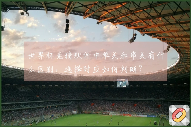 世界杯竞猜软件中单关和串关有什么区别，选择时应如何判断？