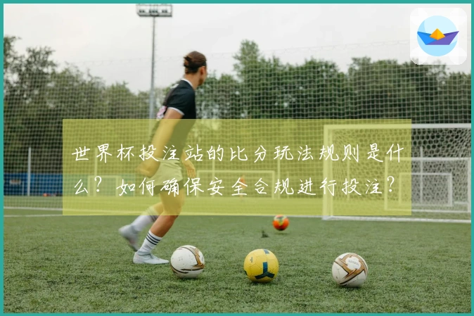 世界杯投注站的比分玩法规则是什么？如何确保安全合规进行投注？