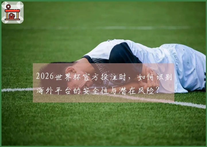 2026世界杯官方投注时，如何识别海外平台的安全性与潜在风险？