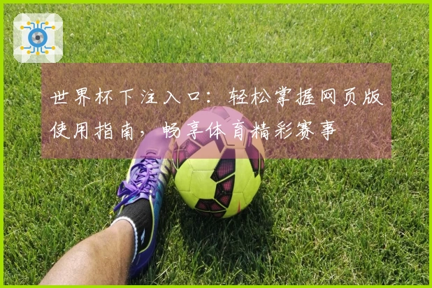 世界杯下注入口：轻松掌握网页版使用指南，畅享体育精彩赛事