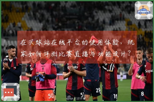 在买球站在线平台的使用体验，玩家如何评测比赛直播与功能设计？