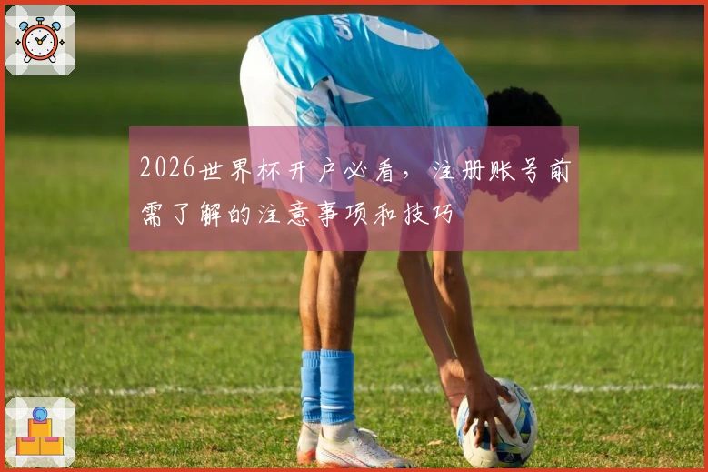 2026世界杯开户必看，注册账号前需了解的注意事项和技巧