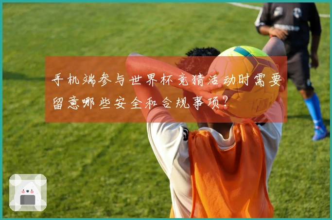 手机端参与世界杯竞猜活动时需要留意哪些安全和合规事项?