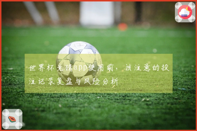 世界杯竞猜app使用前，该注意的投注记录复盘与风险分析