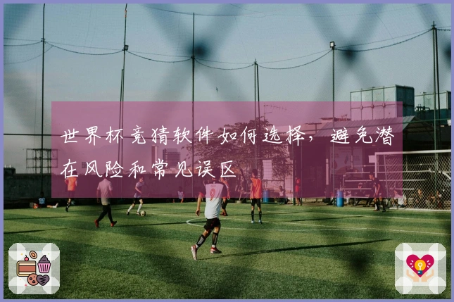 世界杯竞猜软件如何选择，避免潜在风险和常见误区