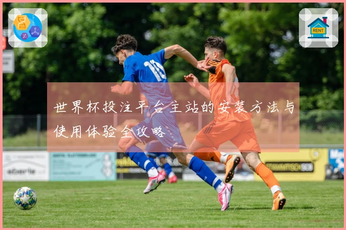 世界杯投注平台主站的安装方法与使用体验全攻略