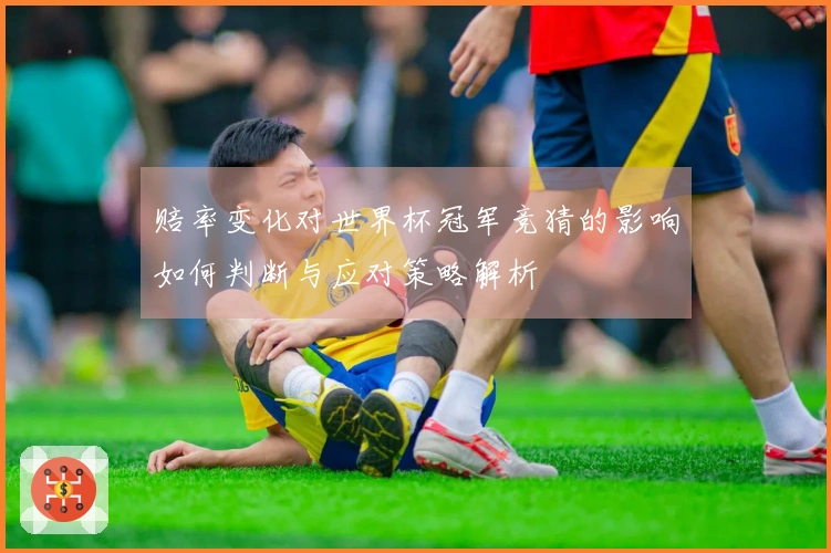赔率变化对世界杯冠军竞猜的影响如何判断与应对策略解析