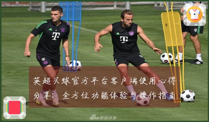 英超买球官方平台客户端使用心得分享：全方位功能体验与操作指南