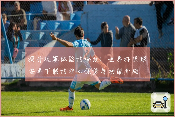 提升观赛体验的秘诀：世界杯买球安卓下载的核心优势与功能介绍