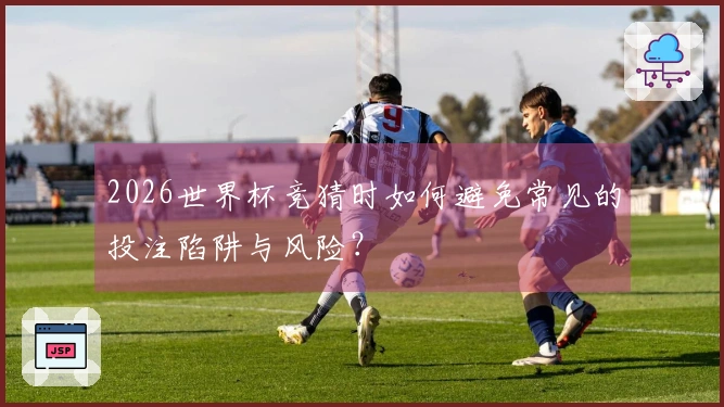 2026世界杯竞猜时如何避免常见的投注陷阱与风险？