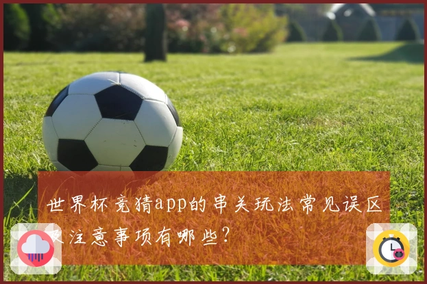 世界杯竞猜app的串关玩法常见误区及注意事项有哪些？