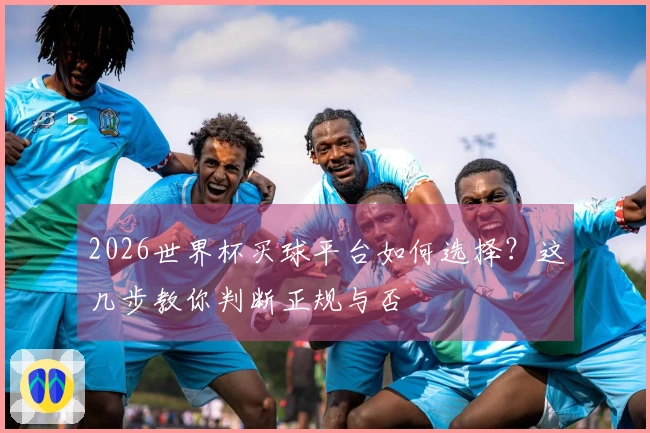 2026世界杯买球平台如何选择？这几步教你判断正规与否