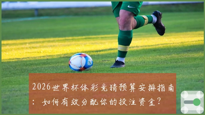 2026世界杯体彩竞猜预算安排指南：如何有效分配你的投注资金？