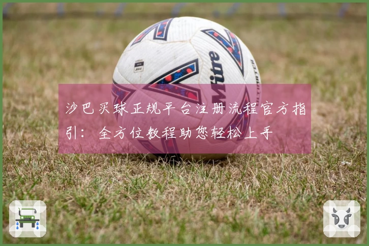 沙巴买球正规平台注册流程官方指引：全方位教程助您轻松上手