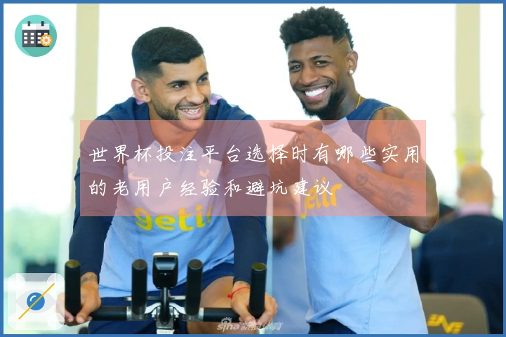 世界杯投注平台选择时有哪些实用的老用户经验和避坑建议