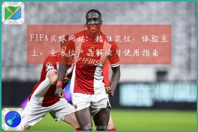 FIFA买球网站：精准定位，体验至上，全方位产品解读与使用指南