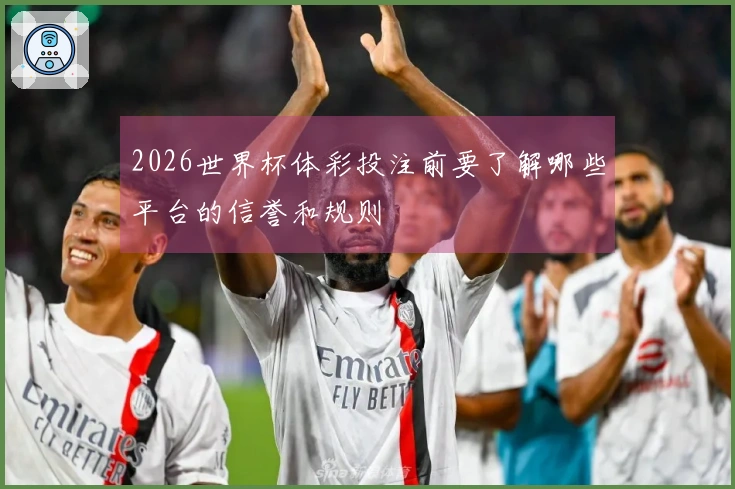 2026世界杯体彩投注前要了解哪些平台的信誉和规则
