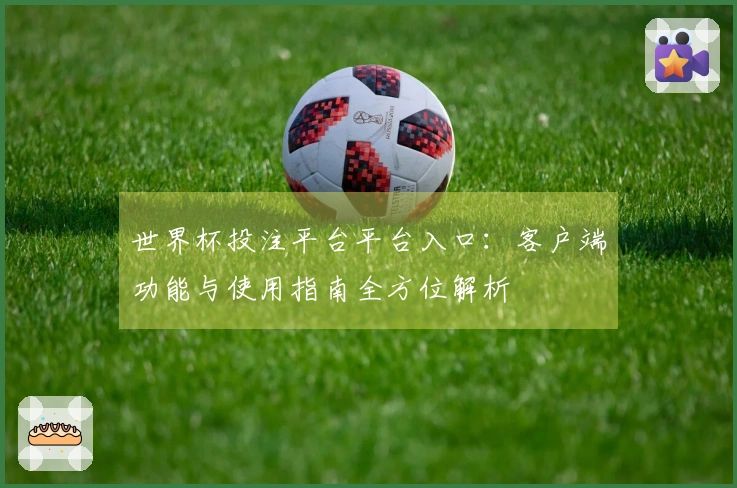 世界杯投注平台平台入口：客户端功能与使用指南全方位解析