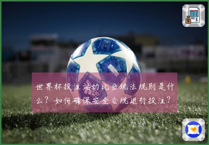 世界杯投注站的比分玩法规则是什么？如何确保安全合规进行投注？