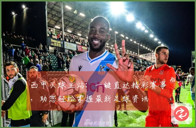 西甲买球主站：一键直达精彩赛事，助您轻松掌握最新足球资讯