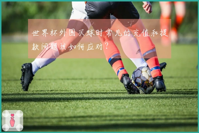 世界杯外围买球时常见的充值和提款问题该如何应对？