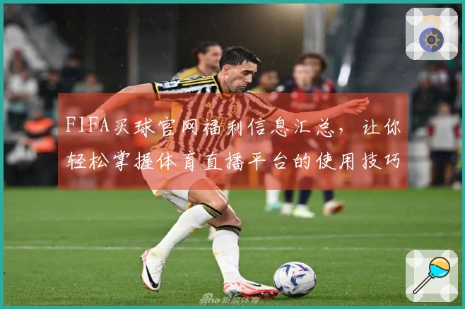 FIFA买球官网福利信息汇总，让你轻松掌握体育直播平台的使用技巧与体验分享