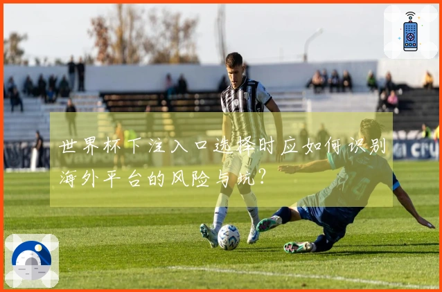 世界杯下注入口选择时应如何识别海外平台的风险与坑？