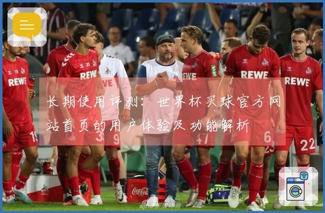 长期使用评测：世界杯买球官方网站首页的用户体验及功能解析