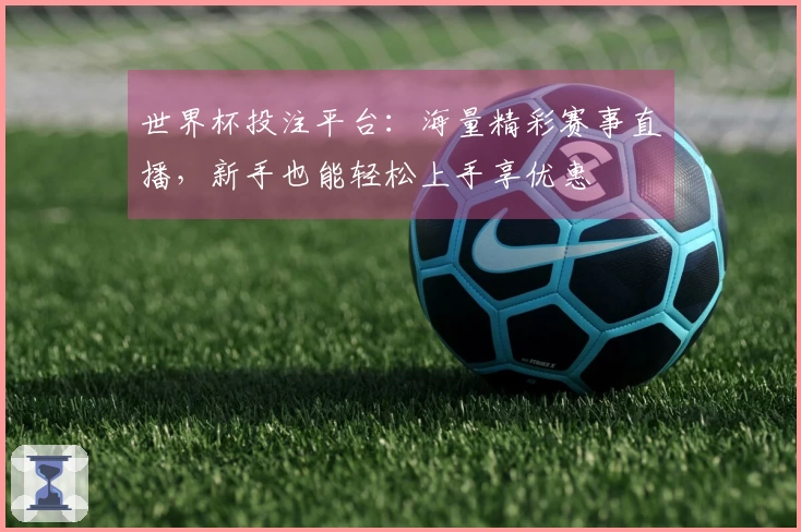 世界杯投注平台：海量精彩赛事直播，新手也能轻松上手享优惠