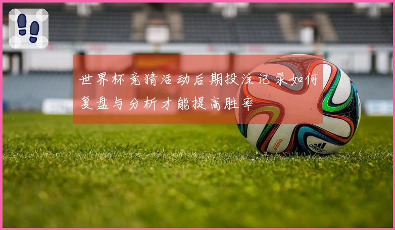 世界杯竞猜活动后期投注记录如何复盘与分析才能提高胜率