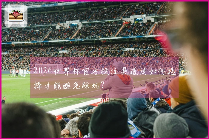 2026世界杯官方投注渠道该如何选择才能避免踩坑？