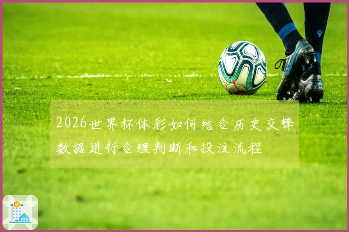 2026世界杯体彩如何结合历史交锋数据进行合理判断和投注流程