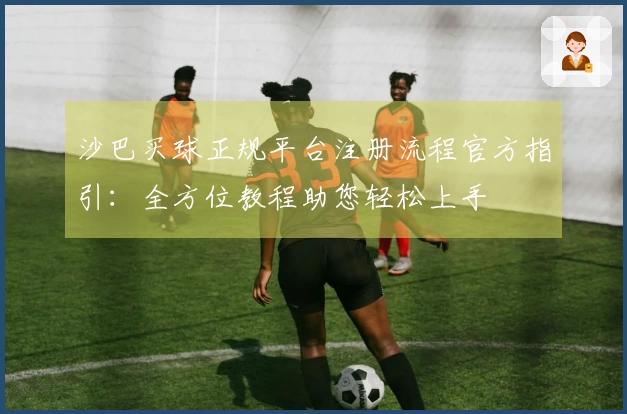 沙巴买球正规平台注册流程官方指引：全方位教程助您轻松上手