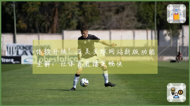 体验升级！亚美买球网站新版功能全解，让体育直播更畅快