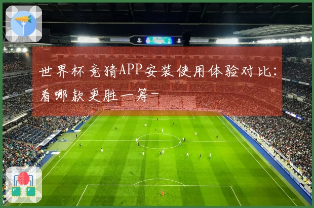 世界杯竞猜APP安装使用体验对比：看哪款更胜一筹-