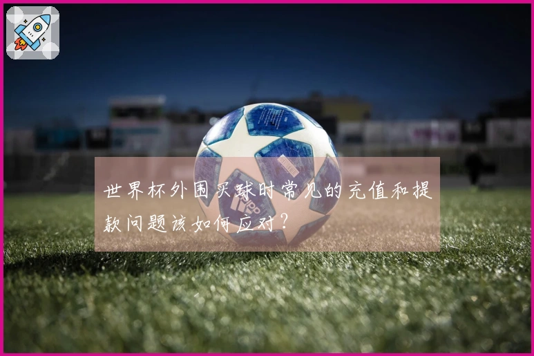 世界杯外围买球时常见的充值和提款问题该如何应对？