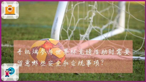 手机端参与世界杯竞猜活动时需要留意哪些安全和合规事项？