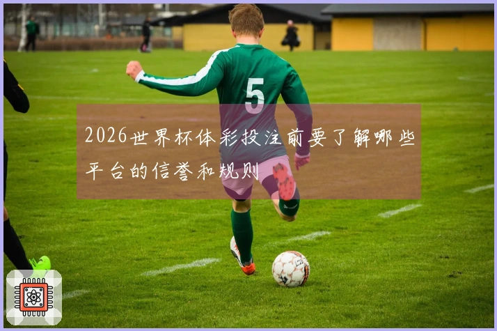 2026世界杯体彩投注前要了解哪些平台的信誉和规则